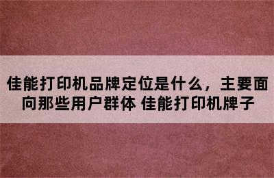 佳能打印机品牌定位是什么，主要面向那些用户群体 佳能打印机牌子